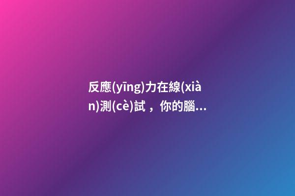 反應(yīng)力在線(xiàn)測(cè)試，你的腦子還靈光嗎